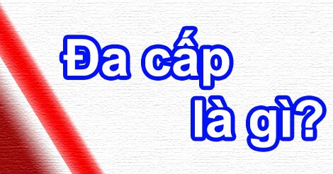 Đa cấp là gì? Bán hàng đa cấp là gì? Cách nhận biết công ty đa cấp ĐA CẤP LÀ GÌ?